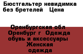 Бюстгальтер-невидимка без бретелей › Цена ­ 990 - Оренбургская обл., Оренбург г. Одежда, обувь и аксессуары » Женская одежда и обувь   . Оренбургская обл.,Оренбург г.